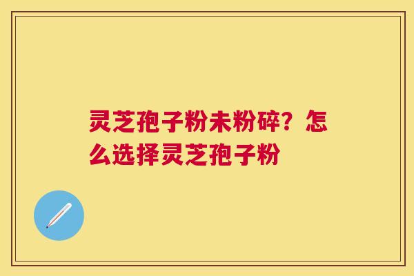 灵芝孢子粉未粉碎?怎么选择灵芝孢子粉 灵芝孢子粉未粉碎?怎么选择灵芝孢子粉