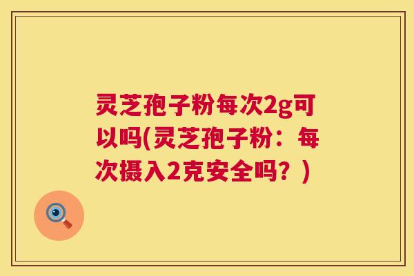 灵芝孢子粉每次2g可以吗(灵芝孢子粉:每次摄入2克安全吗?) 灵芝孢子粉每次2g可以吗(灵芝孢子粉:每次摄入2克安全吗?)