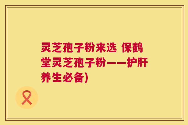 灵芝孢子粉来选 保鹤堂灵芝孢子粉——养生必备) 灵芝孢子粉来选 保鹤堂灵芝孢子粉——养生必备)