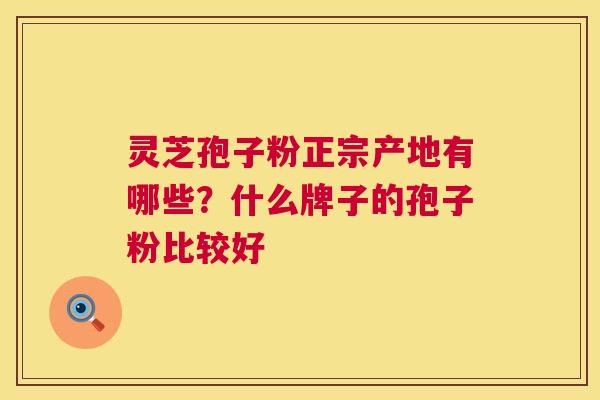 灵芝孢子粉正宗产地有哪些?什么牌子的孢子粉比较好 灵芝孢子粉正宗产地有哪些?什么牌子的孢子粉比较好