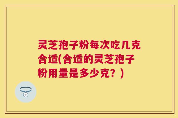 灵芝孢子粉每次吃几克合适(合适的灵芝孢子粉用量是多少克?) 灵芝孢子粉每次吃几克合适(合适的灵芝孢子粉用量是多少克?)