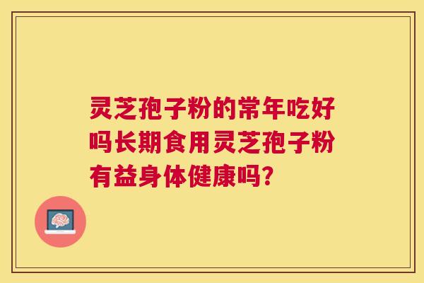 灵芝孢子粉的常年吃好吗长期食用灵芝孢子粉有益身体健康吗? 灵芝孢子粉的常年吃好吗长期食用灵芝孢子粉有益身体健康吗?