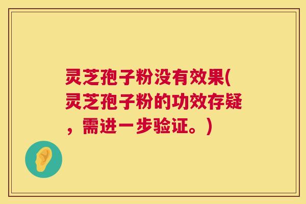 灵芝孢子粉没有效果(灵芝孢子粉的功效存疑,需进一步验证。) 灵芝孢子粉没有效果(灵芝孢子粉的功效存疑,需进一步验证。)