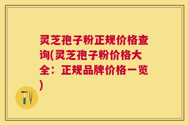 灵芝孢子粉正规价格查询(灵芝孢子粉价格大全:正规品牌价格一览) 灵芝孢子粉正规价格查询(灵芝孢子粉价格大全:正规品牌价格一览)