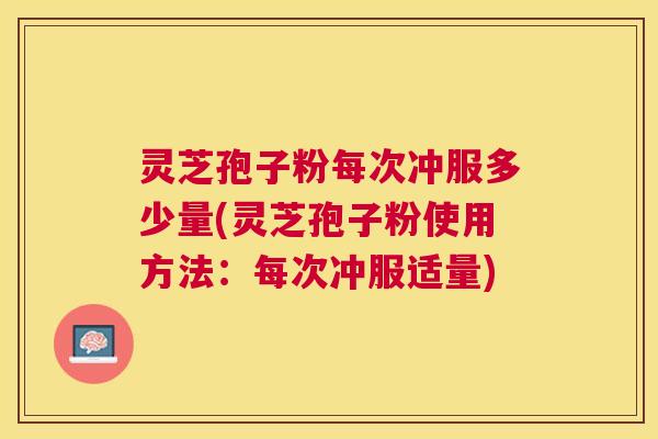 灵芝孢子粉每次冲服多少量(灵芝孢子粉使用方法:每次冲服适量) 灵芝孢子粉每次冲服多少量(灵芝孢子粉使用方法:每次冲服适量)