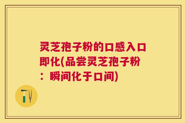 灵芝孢子粉的口感入口即化(品尝灵芝孢子粉:瞬间化于口间) 灵芝孢子粉的口感入口即化(品尝灵芝孢子粉:瞬间化于口间)