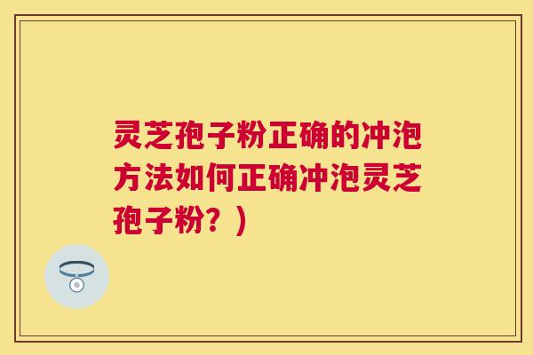 灵芝孢子粉正确的冲泡方法如何正确冲泡灵芝孢子粉?) 灵芝孢子粉正确的冲泡方法如何正确冲泡灵芝孢子粉?)