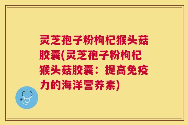 灵芝孢子粉枸杞猴头菇胶囊(灵芝孢子粉枸杞猴头菇胶囊：提高免疫力的海洋营养素)