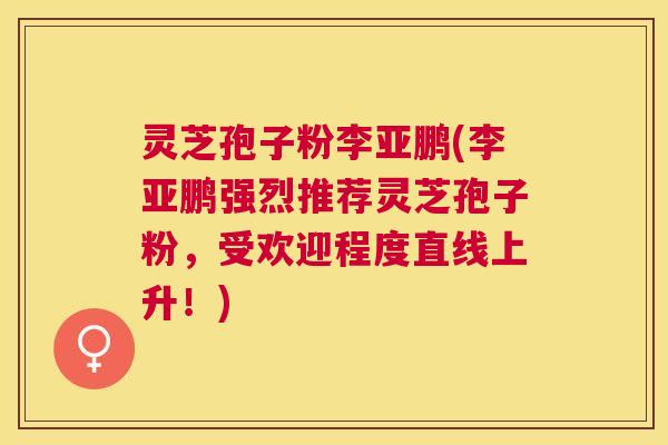 灵芝孢子粉李亚鹏(李亚鹏强烈推荐灵芝孢子粉,受欢迎程度直线上升!) 灵芝孢子粉李亚鹏(李亚鹏强烈推荐灵芝孢子粉,受欢迎程度直线上升!)