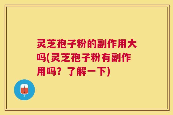 灵芝孢子粉的副作用大吗(灵芝孢子粉有副作用吗？了解一下)