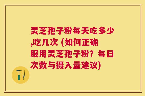 灵芝孢子粉每天吃多少,吃几次 (如何正确服用灵芝孢子粉？每日次数与摄入量建议)