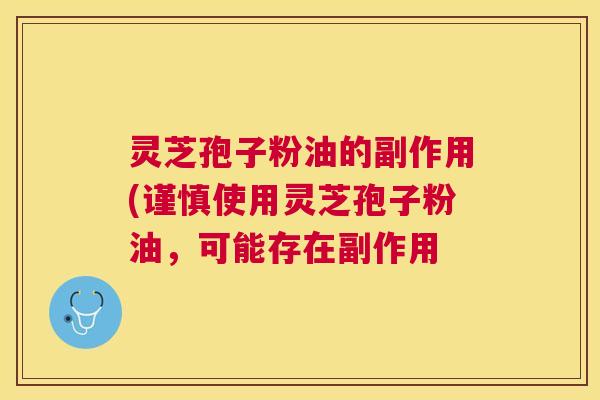 灵芝孢子粉油的副作用(谨慎使用灵芝孢子粉油,可能存在副作用 灵芝孢子粉油的副作用(谨慎使用灵芝孢子粉油,可能存在副作用