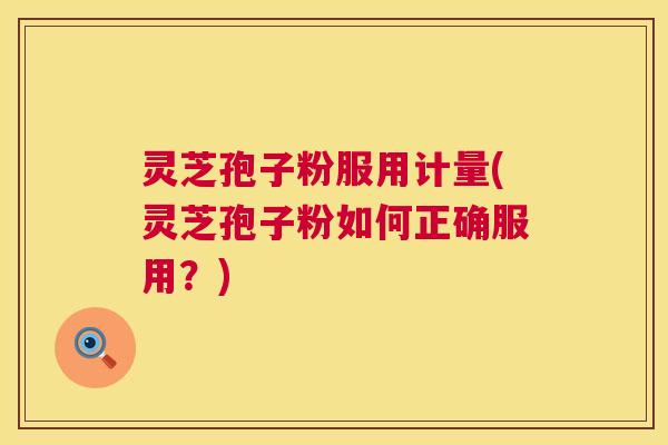 灵芝孢子粉服用计量(灵芝孢子粉如何正确服用？)