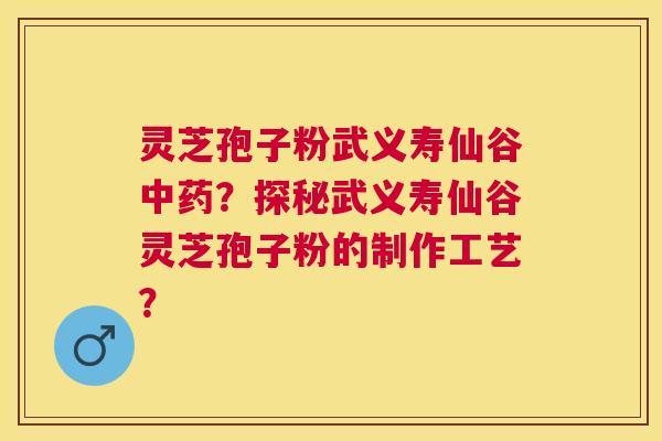 灵芝孢子粉武义寿仙谷？探秘武义寿仙谷灵芝孢子粉的制作工艺？