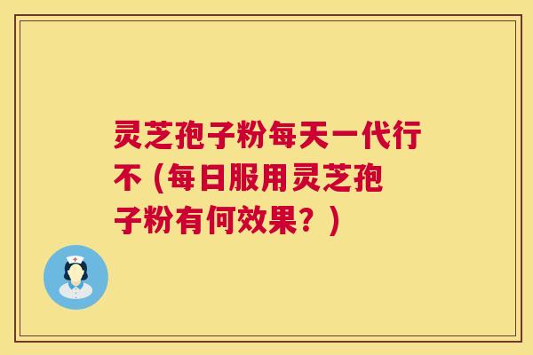 灵芝孢子粉每天一代行不 (每日服用灵芝孢子粉有何效果?) 灵芝孢子粉每天一代行不 (每日服用灵芝孢子粉有何效果?)