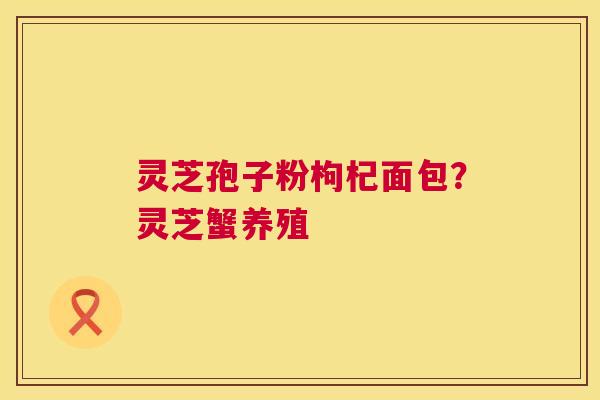 灵芝孢子粉枸杞面包?灵芝蟹养殖 灵芝孢子粉枸杞面包?灵芝蟹养殖