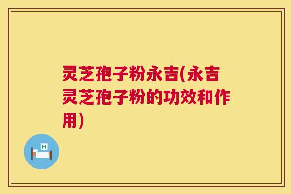 灵芝孢子粉永吉(永吉灵芝孢子粉的功效和作用) 灵芝孢子粉永吉(永吉灵芝孢子粉的功效和作用)