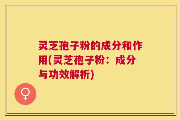 灵芝孢子粉的成分和作用(灵芝孢子粉:成分与功效解析) 灵芝孢子粉的成分和作用(灵芝孢子粉:成分与功效解析)