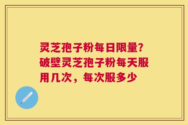 灵芝孢子粉每日限量？破壁灵芝孢子粉每天服用几次，每次服多少