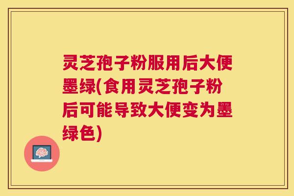 灵芝孢子粉服用后大便墨绿(食用灵芝孢子粉后可能导致大便变为墨绿色) 灵芝孢子粉服用后大便墨绿(食用灵芝孢子粉后可能导致大便变为墨绿色)