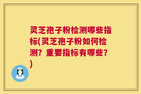 灵芝孢子粉检测哪些指标(灵芝孢子粉如何检测?重要指标有哪些?) 灵芝孢子粉检测哪些指标(灵芝孢子粉如何检测?重要指标有哪些?)