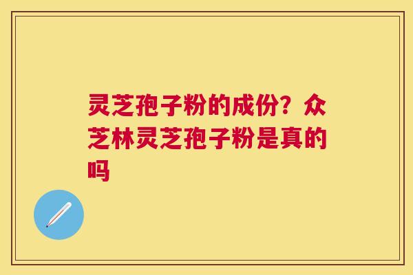 灵芝孢子粉的成份？众芝林灵芝孢子粉是真的吗