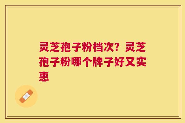 灵芝孢子粉档次?灵芝孢子粉哪个牌子好又实惠 灵芝孢子粉档次?灵芝孢子粉哪个牌子好又实惠
