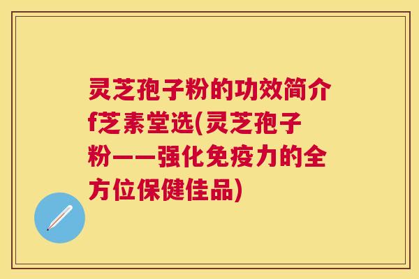 灵芝孢子粉的功效简介f芝素堂选(灵芝孢子粉——强化免疫力的全方位保健佳品) 灵芝孢子粉的功效简介f芝素堂选(灵芝孢子粉——强化免疫力的全方位保健佳品)