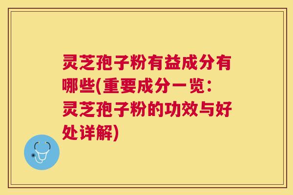 灵芝孢子粉有益成分有哪些(重要成分一览：灵芝孢子粉的功效与好处详解)