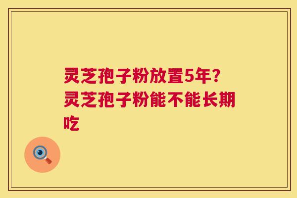 灵芝孢子粉放置5年？灵芝孢子粉能不能长期吃