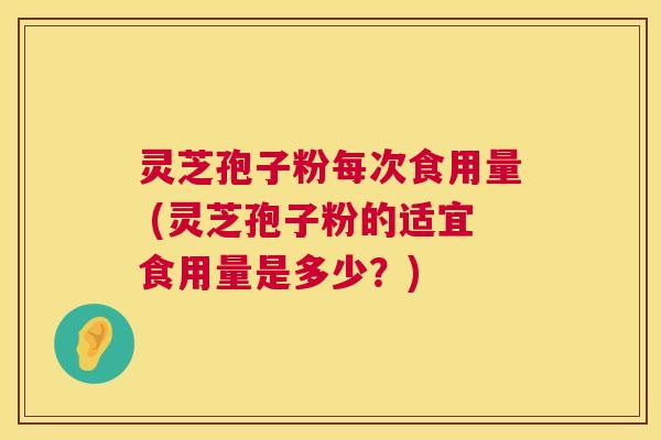 灵芝孢子粉每次食用量 (灵芝孢子粉的适宜食用量是多少?) 灵芝孢子粉每次食用量 (灵芝孢子粉的适宜食用量是多少?)