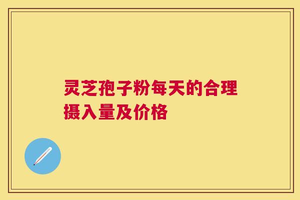 灵芝孢子粉每天的合理摄入量及价格