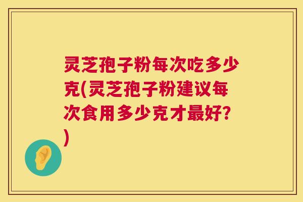 灵芝孢子粉每次吃多少克(灵芝孢子粉建议每次食用多少克才好?) 灵芝孢子粉每次吃多少克(灵芝孢子粉建议每次食用多少克才好?)