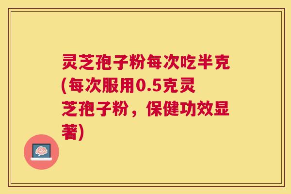 灵芝孢子粉每次吃半克(每次服用0.5克灵芝孢子粉，保健功效显著)