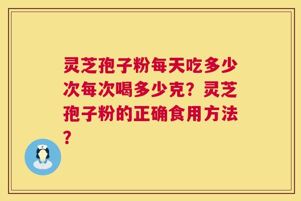 灵芝孢子粉每天吃多少次每次喝多少克？灵芝孢子粉的正确食用方法？