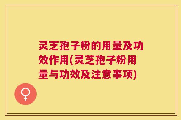 灵芝孢子粉的用量及功效作用(灵芝孢子粉用量与功效及注意事项) 灵芝孢子粉的用量及功效作用(灵芝孢子粉用量与功效及注意事项)