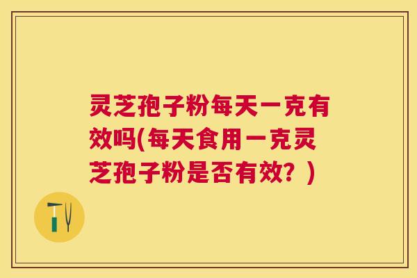 灵芝孢子粉每天一克有效吗(每天食用一克灵芝孢子粉是否有效？)