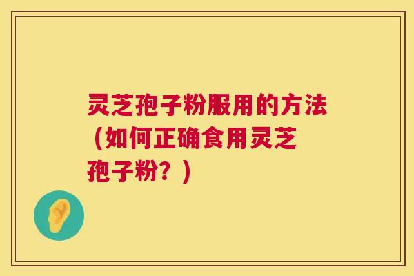 灵芝孢子粉服用的方法 (如何正确食用灵芝孢子粉?) 灵芝孢子粉服用的方法 (如何正确食用灵芝孢子粉?)