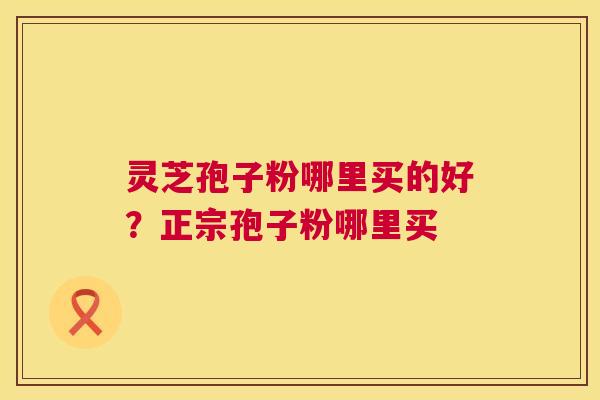 灵芝孢子粉哪里买的好？正宗孢子粉哪里买