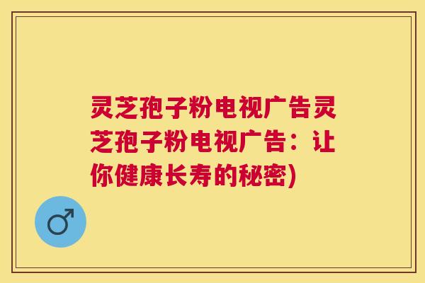 灵芝孢子粉电视广告灵芝孢子粉电视广告:让你健康长寿的秘密) 灵芝孢子粉电视广告灵芝孢子粉电视广告:让你健康长寿的秘密)