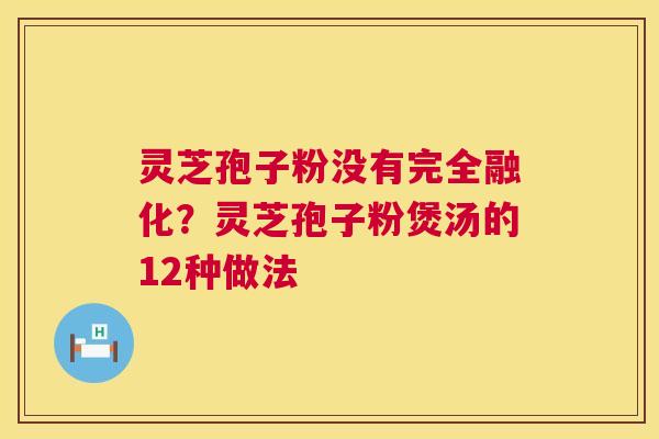 灵芝孢子粉没有完全融化?灵芝孢子粉煲汤的12种做法 灵芝孢子粉没有完全融化?灵芝孢子粉煲汤的12种做法