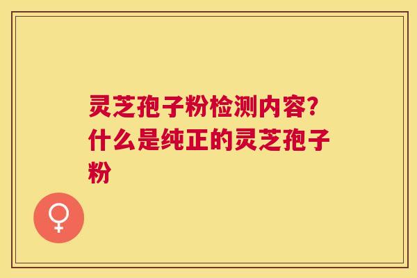 灵芝孢子粉检测内容?什么是纯正的灵芝孢子粉 灵芝孢子粉检测内容?什么是纯正的灵芝孢子粉