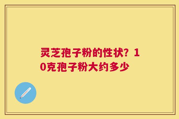 灵芝孢子粉的性状？10克孢子粉大约多少