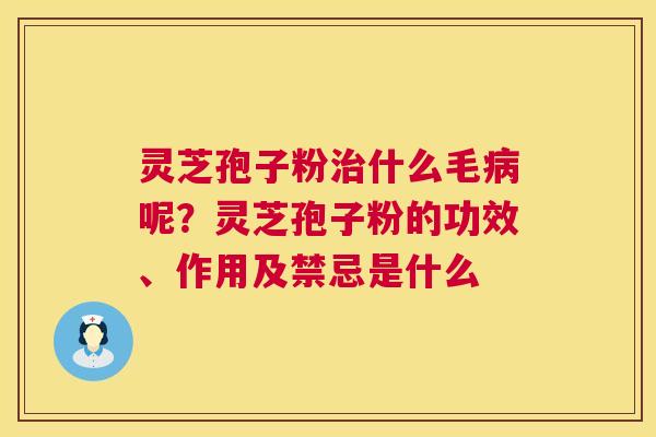 灵芝孢子粉什么毛呢?灵芝孢子粉的功效、作用及禁忌是什么 灵芝孢子粉什么毛呢?灵芝孢子粉的功效、作用及禁忌是什么