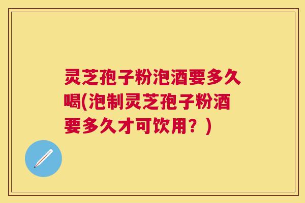 灵芝孢子粉泡酒要多久喝(泡制灵芝孢子粉酒要多久才可饮用？)