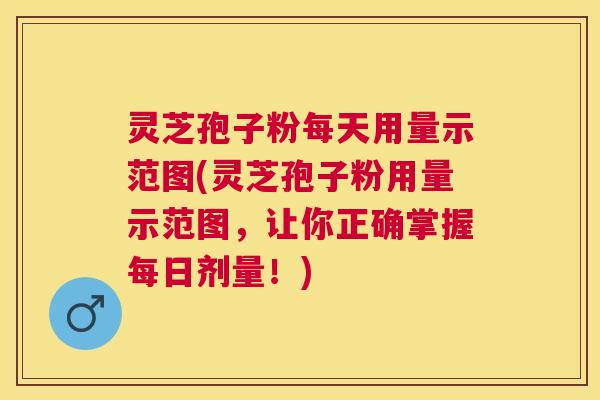 灵芝孢子粉每天用量示范图(灵芝孢子粉用量示范图,让你正确掌握每日剂量!) 灵芝孢子粉每天用量示范图(灵芝孢子粉用量示范图,让你正确掌握每日剂量!)