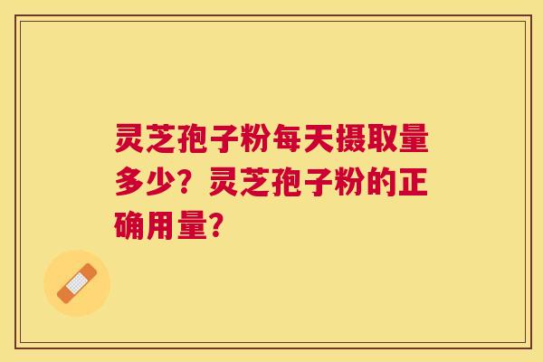 灵芝孢子粉每天摄取量多少？灵芝孢子粉的正确用量？