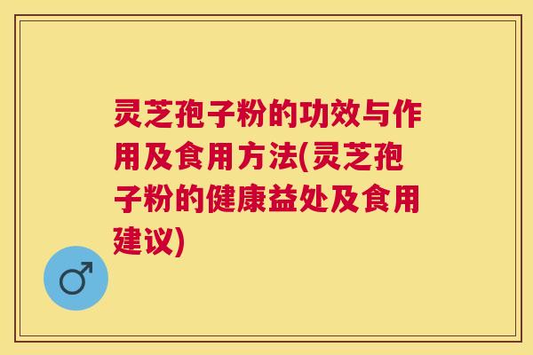 灵芝孢子粉的功效与作用及食用方法(灵芝孢子粉的健康益处及食用建议) 灵芝孢子粉的功效与作用及食用方法(灵芝孢子粉的健康益处及食用建议)