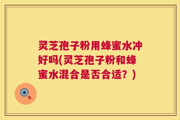 灵芝孢子粉用蜂蜜水冲好吗(灵芝孢子粉和蜂蜜水混合是否合适?) 灵芝孢子粉用蜂蜜水冲好吗(灵芝孢子粉和蜂蜜水混合是否合适?)
