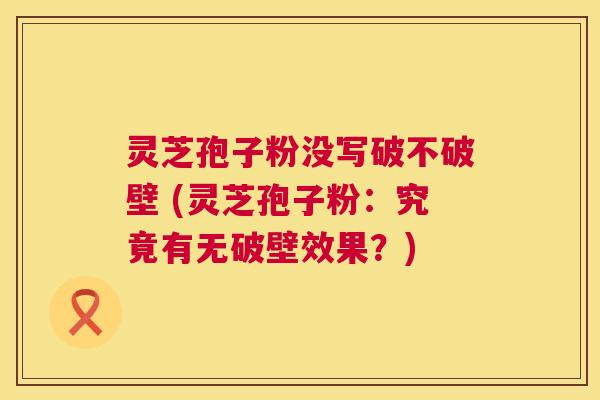 灵芝孢子粉没写破不破壁 (灵芝孢子粉:究竟有无破壁效果?) 灵芝孢子粉没写破不破壁 (灵芝孢子粉:究竟有无破壁效果?)